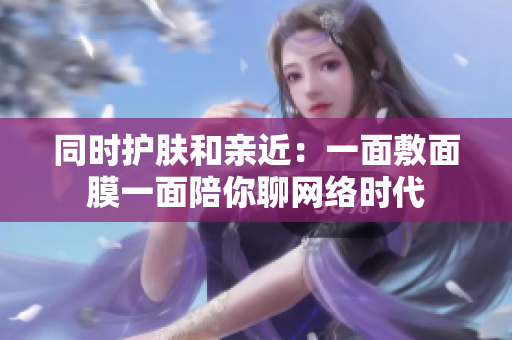 同时护肤和亲近：一面敷面膜一面陪你聊网络时代