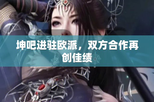 坤吧进驻欧派，双方合作再创佳绩