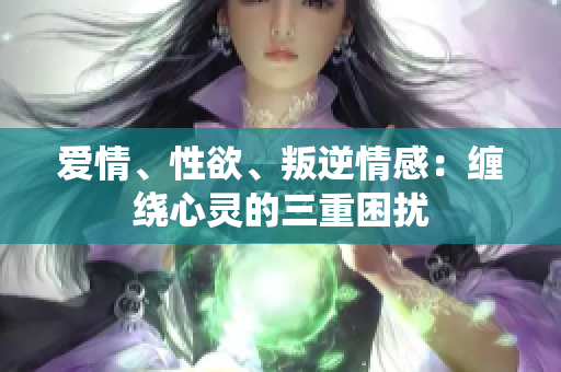 爱情、性欲、叛逆情感：缠绕心灵的三重困扰