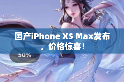 国产iPhone XS Max发布，价格惊喜！