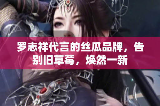 罗志祥代言的丝瓜品牌，告别旧草莓，焕然一新