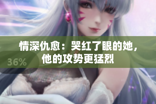情深仇愈：哭红了眼的她，他的攻势更猛烈