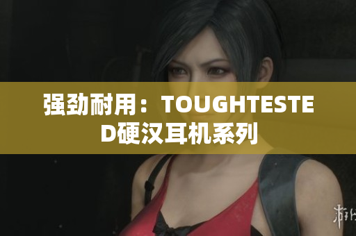 强劲耐用：TOUGHTESTED硬汉耳机系列