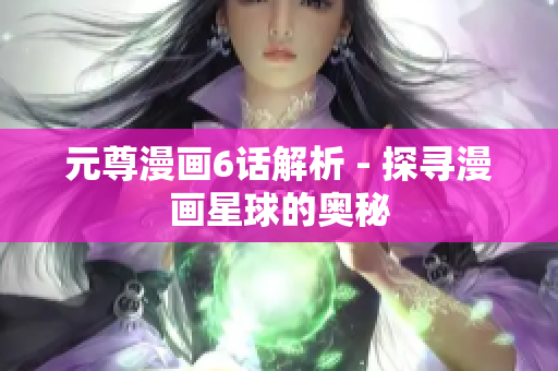 元尊漫画6话解析 - 探寻漫画星球的奥秘