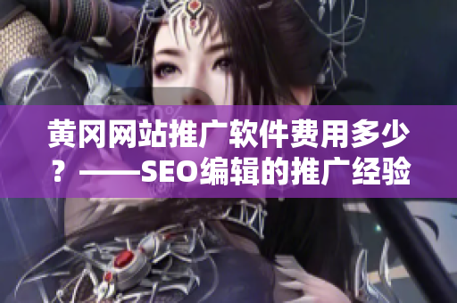 黄冈网站推广软件费用多少？——SEO编辑的推广经验分享