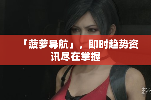 「菠萝导航」，即时趋势资讯尽在掌握