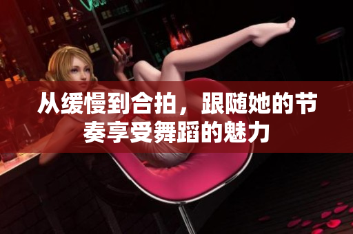 从缓慢到合拍，跟随她的节奏享受舞蹈的魅力