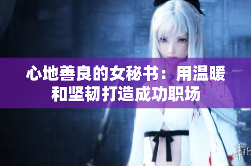 心地善良的女秘书：用温暖和坚韧打造成功职场