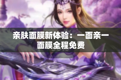 亲肤面膜新体验：一面亲一面膜全程免费