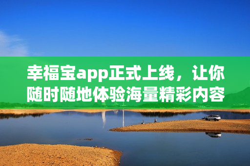 幸福宝app正式上线，让你随时随地体验海量精彩内容