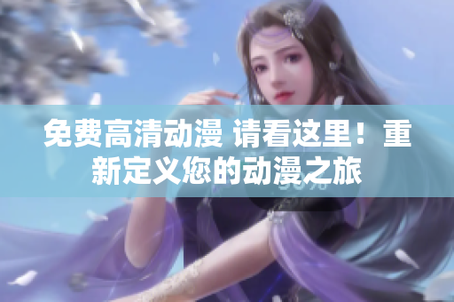 免费高清动漫 请看这里！重新定义您的动漫之旅
