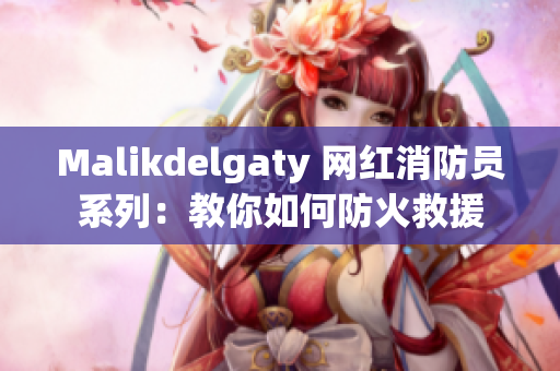 Malikdelgaty 网红消防员系列：教你如何防火救援