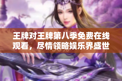 王牌对王牌第八季免费在线观看，尽情领略娱乐界盛世风采