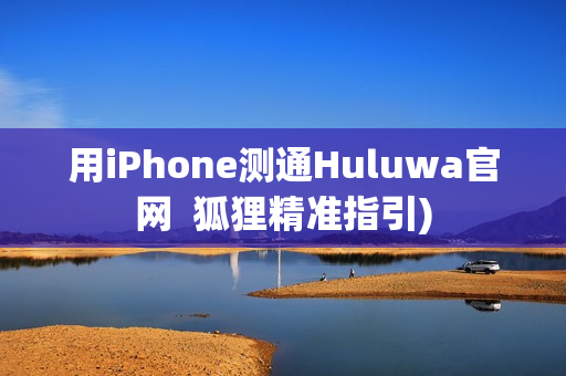 用iPhone测通Huluwa官网  狐狸精准指引)
