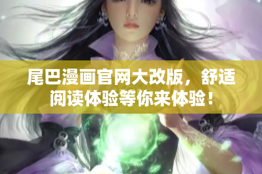 尾巴漫画官网大改版，舒适阅读体验等你来体验！