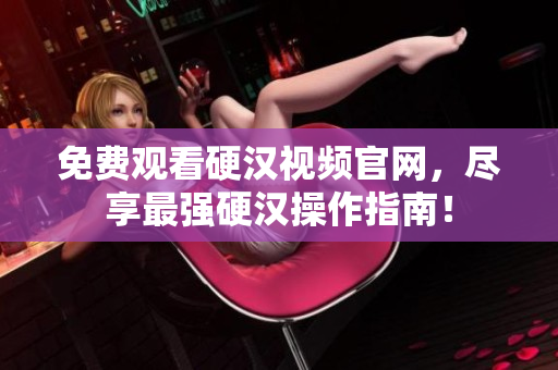 免费观看硬汉视频官网，尽享最强硬汉操作指南！