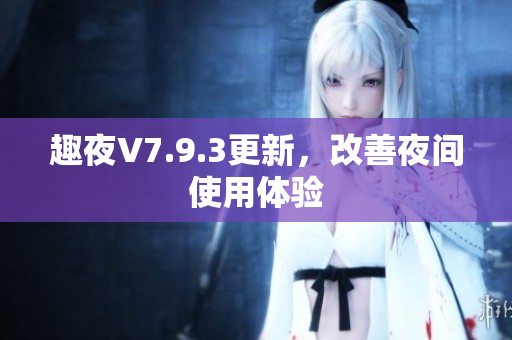 趣夜V7.9.3更新，改善夜间使用体验