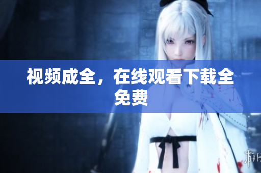 视频成全，在线观看下载全免费