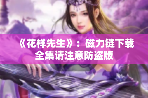 《花样先生》：磁力链下载全集请注意防盗版