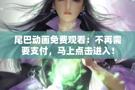 尾巴动画免费观看：不再需要支付，马上点击进入！