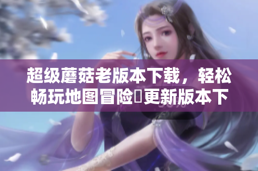 超级蘑菇老版本下载，轻松畅玩地图冒险ー更新版本下载攻略