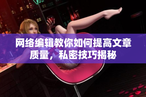 网络编辑教你如何提高文章质量，私密技巧揭秘