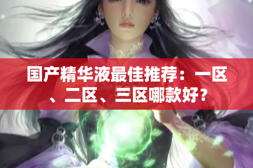 国产精华液最佳推荐：一区、二区、三区哪款好？