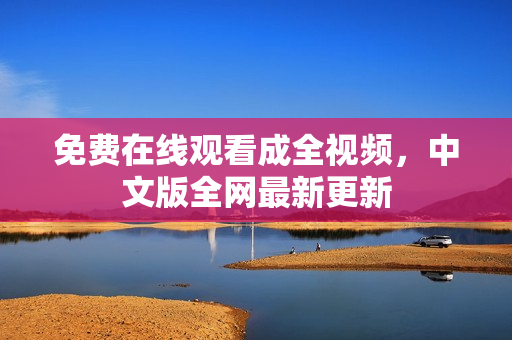 免费在线观看成全视频，中文版全网最新更新
