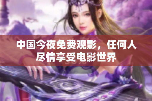 中国今夜免费观影，任何人尽情享受电影世界