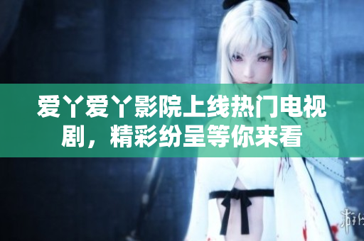 爱丫爱丫影院上线热门电视剧，精彩纷呈等你来看