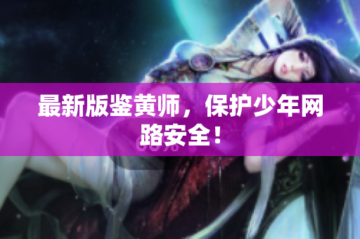 最新版鉴黄师，保护少年网路安全！