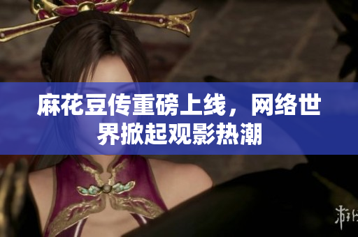 麻花豆传重磅上线，网络世界掀起观影热潮