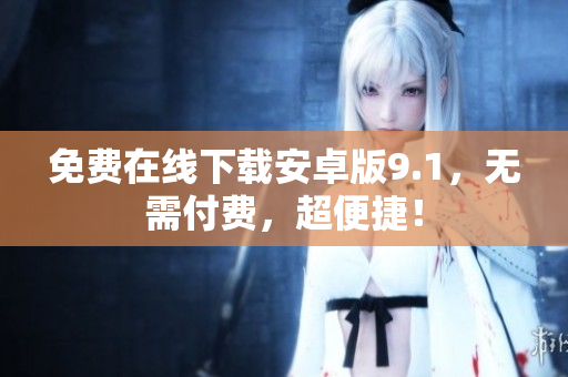 免费在线下载安卓版9.1，无需付费，超便捷！