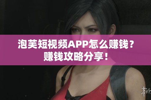 泡芙短视频APP怎么赚钱？赚钱攻略分享！