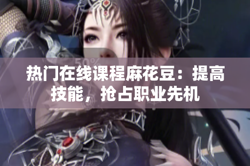 热门在线课程麻花豆：提高技能，抢占职业先机