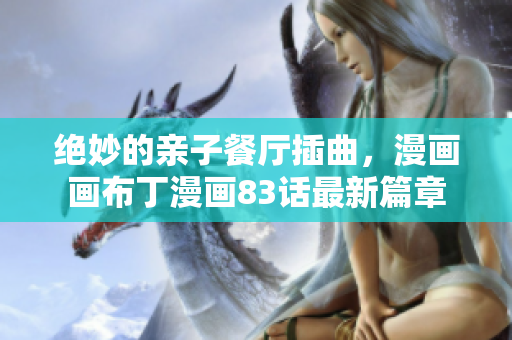 绝妙的亲子餐厅插曲，漫画画布丁漫画83话最新篇章