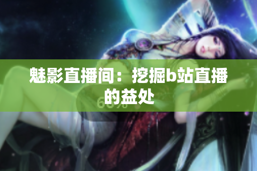魅影直播间：挖掘b站直播的益处