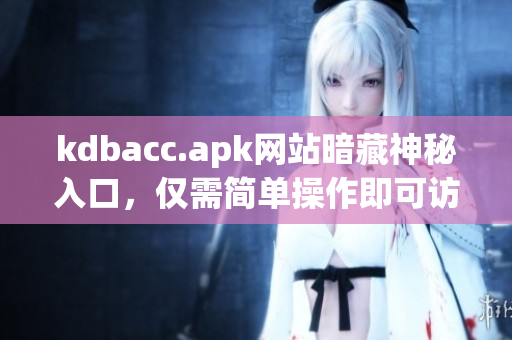 kdbacc.apk网站暗藏神秘入口，仅需简单操作即可访问