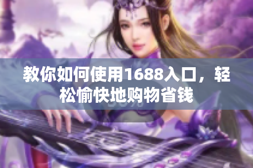 教你如何使用1688入口，轻松愉快地购物省钱
