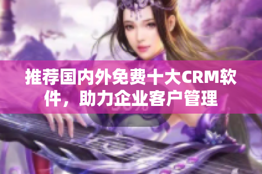 推荐国内外免费十大CRM软件，助力企业客户管理