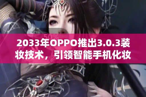 2033年OPPO推出3.0.3装妆技术，引领智能手机化妆新潮流