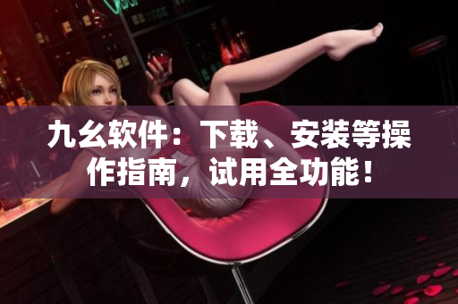 九幺软件：下载、安装等操作指南，试用全功能！