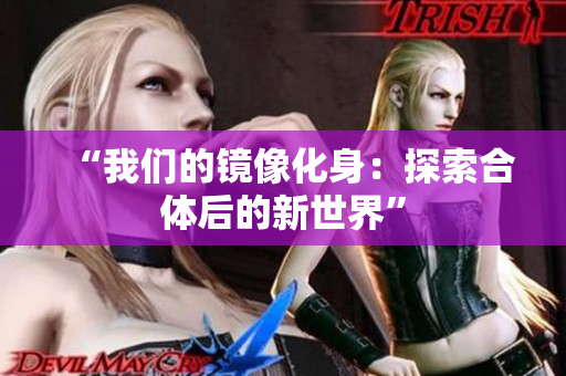 “我们的镜像化身：探索合体后的新世界”