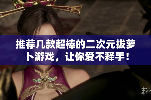 推荐几款超棒的二次元拔萝卜游戏，让你爱不释手！