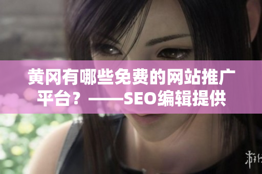 黄冈有哪些免费的网站推广平台？——SEO编辑提供