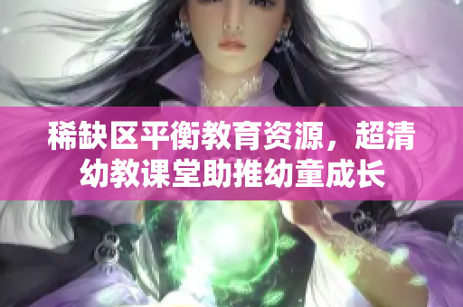 稀缺区平衡教育资源，超清幼教课堂助推幼童成长