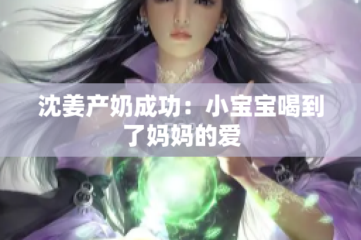 沈姜产奶成功：小宝宝喝到了妈妈的爱