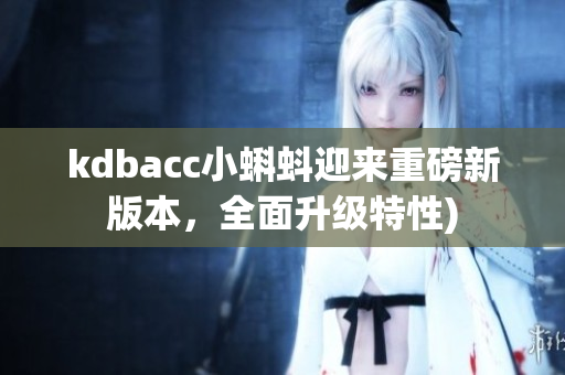 kdbacc小蝌蚪迎来重磅新版本，全面升级特性)