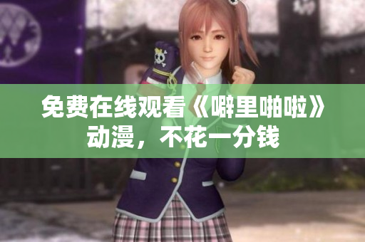 免费在线观看《噼里啪啦》动漫，不花一分钱