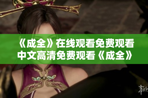 《成全》在线观看免费观看中文高清免费观看《成全》中文版